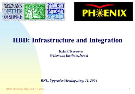 Itzhak Tserruya, BNL, Aug. 11, 20041 Itzhak Tserruya Weizmann Institute, Israel BNL, Upgrades Meeting, Aug. 11, 2004 HBD: Infrastructure and Integration.