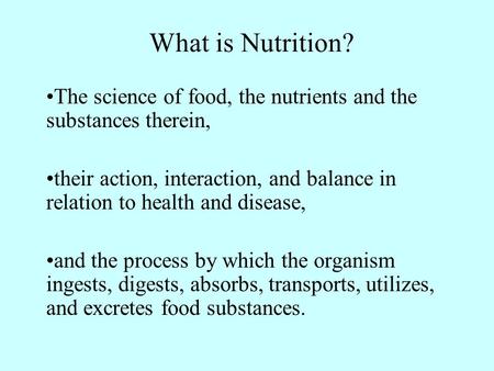 What is Nutrition? The science of food, the nutrients and the substances therein, their action, interaction, and balance in relation to health and disease,