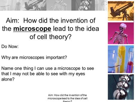 Aim: How did the invention of the microscope lead to the idea of cell theory? Do Now: Why are microscopes important? Name one thing I can use a microscope.