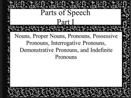 Parts of Speech Part I Nouns, Proper Nouns, Pronouns, Possessive Pronouns, Interrogative Pronouns, Demonstrative Pronouns, and Indefinite Pronouns.