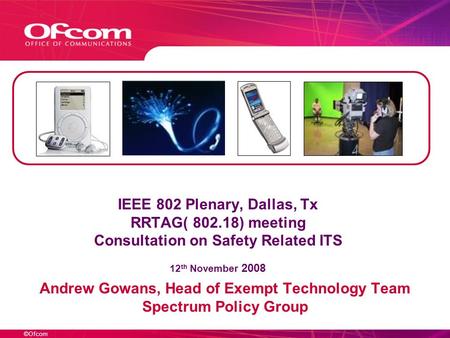 ©Ofcom IEEE 802 Plenary, Dallas, Tx RRTAG( 802.18) meeting Consultation on Safety Related ITS 12 th November 2008 Andrew Gowans, Head of Exempt Technology.
