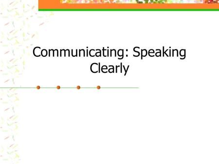Communicating: Speaking Clearly. Transition from Listening to Speaking Actively listen, repeat/paraphrase Separate listening from agreeing Find something.