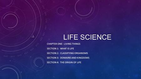 LIFE SCIENCE CHAPTER ONE : LIVING THINGS SECTION 1: WHAT IS LIFE SECTION 2: CLASSIFYING ORGANISMS SECTION 3: DOMAINS AND KINGDOMS SECTION 4: THE ORIGIN.