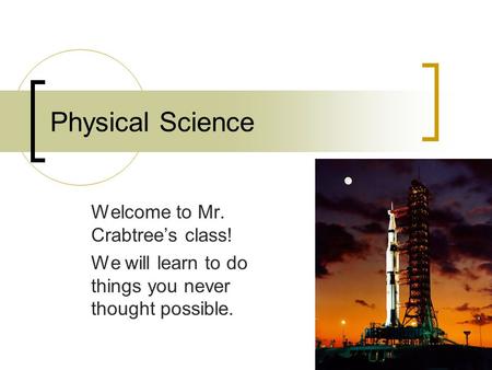 Physical Science Welcome to Mr. Crabtree’s class! We will learn to do things you never thought possible.