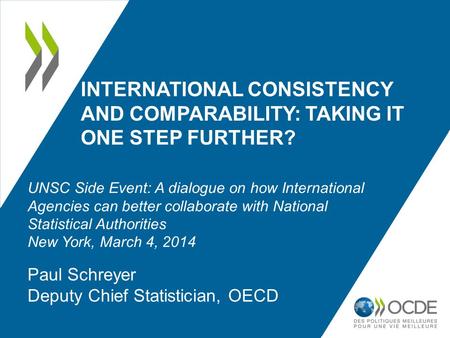 INTERNATIONAL CONSISTENCY AND COMPARABILITY: TAKING IT ONE STEP FURTHER? Paul Schreyer Deputy Chief Statistician, OECD UNSC Side Event: A dialogue on how.