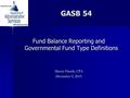 GASB 54 Fund Balance Reporting and Governmental Fund Type Definitions Marcie Handy, CPA December 9, 2010.