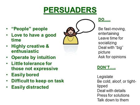 PERSUADERS “People” people Love to have a good time Highly creative & enthusiastic Operate by intuition Little tolerance for those not expressive Easily.