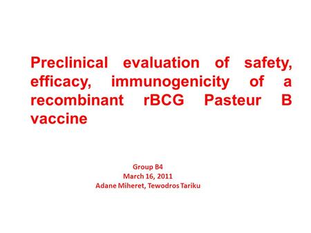 Preclinical evaluation of safety, efficacy, immunogenicity of a recombinant rBCG Pasteur B vaccine Group B4 March 16, 2011 Adane Miheret, Tewodros Tariku.