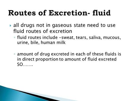  all drugs not in gaseous state need to use fluid routes of excretion ◦ fluid routes include -sweat, tears, saliva, mucous, urine, bile, human milk ◦