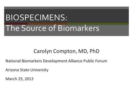 BIOSPECIMENS: The Source of Biomarkers Carolyn Compton, MD, PhD National Biomarkers Development Alliance Public Forum Arizona State University March 25,
