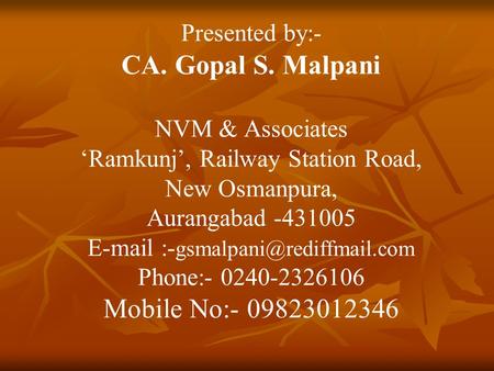 Presented by:- CA. Gopal S. Malpani NVM & Associates ‘Ramkunj’, Railway Station Road, New Osmanpura, Aurangabad -431005  -