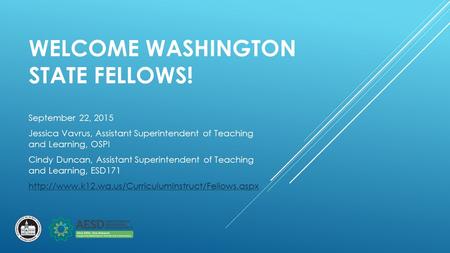 WELCOME WASHINGTON STATE FELLOWS! September 22, 2015 Jessica Vavrus, Assistant Superintendent of Teaching and Learning, OSPI Cindy Duncan, Assistant Superintendent.