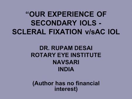 “OUR EXPERIENCE OF SECONDARY IOLS - SCLERAL FIXATION v/sAC IOL DR. RUPAM DESAI ROTARY EYE INSTITUTE NAVSARI INDIA (Author has no financial interest)