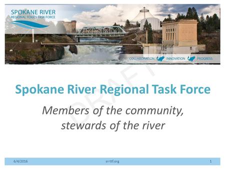 DRAFT Spokane River Regional Task Force Members of the community, stewards of the river 6/4/2016srrttf.org1.