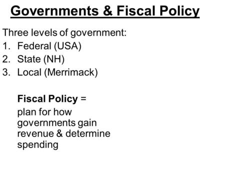 Governments & Fiscal Policy Three levels of government: 1.Federal (USA) 2.State (NH) 3.Local (Merrimack) Fiscal Policy = plan for how governments gain.