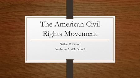 The American Civil Rights Movement Nathan B. Gilson Southwest Middle School.
