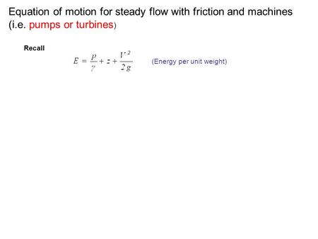 Equation of motion for steady flow with friction and machines (i.e. pumps or turbines ) Recall (Energy per unit weight)