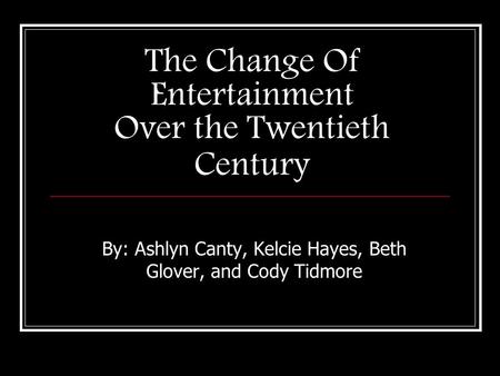 The Change Of Entertainment Over the Twentieth Century By: Ashlyn Canty, Kelcie Hayes, Beth Glover, and Cody Tidmore.