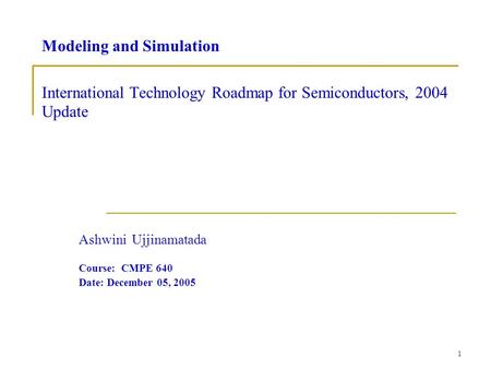 1 Modeling and Simulation International Technology Roadmap for Semiconductors, 2004 Update Ashwini Ujjinamatada Course: CMPE 640 Date: December 05, 2005.