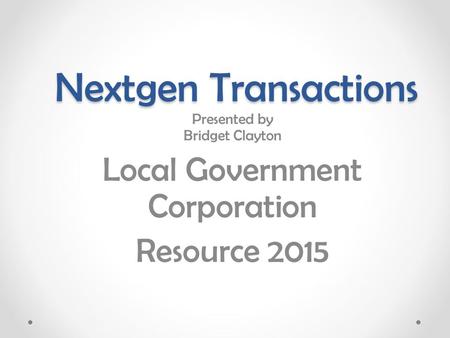 Nextgen Transactions Presented by Bridget Clayton Local Government Corporation Resource 2015.