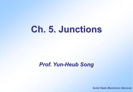Solid State Electronic Devices Ch. 5. Junctions Prof. Yun-Heub Song.