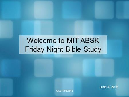 CCLI #582943 Welcome to MIT ABSK Friday Night Bible Study June 4, 2016.