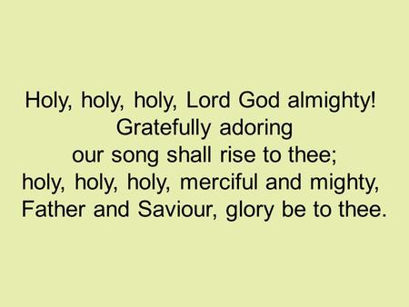 Holy, holy, holy, Lord God almighty! Gratefully adoring our song shall rise to thee; holy, holy, holy, merciful and mighty, Father and Saviour, glory be.