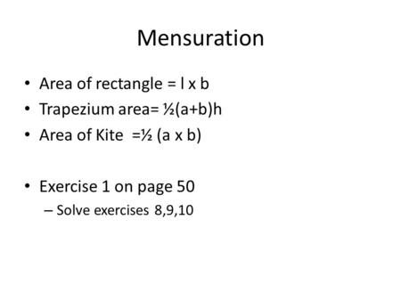 Mensuration Area of rectangle = l x b Trapezium area= ½(a+b)h Area of Kite =½ (a x b) Exercise 1 on page 50 – Solve exercises 8,9,10.