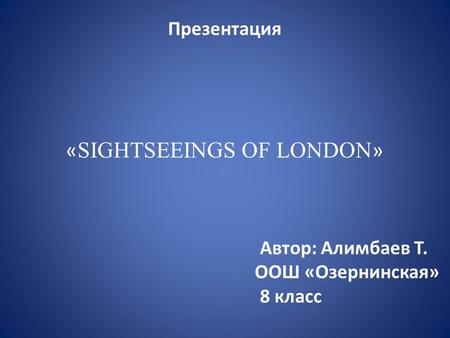 Презентация « SIGHTSEEINGS OF LONDON » Автор: Алимбаев Т. ООШ «Озернинская» 8 класс.