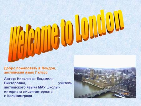 Добро пожаловать в Лондон, английский язык 7 класс Автор: Николаева Людмила Викторовна, учитель английского языка МАУ школы- интерната лицея-интерната.
