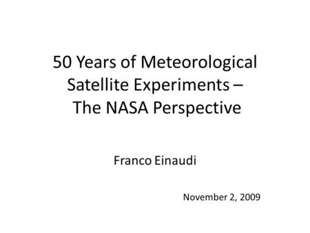 50 Years of Meteorological Satellite Experiments – The NASA Perspective Franco Einaudi November 2, 2009.