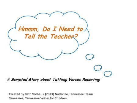 Hmmm, Do I Need to Tell the Teacher? A Scripted Story about Tattling Verses Reporting Created by Beth Vorhaus, (2013) Nashville, Tennessee: Team Tennessee,