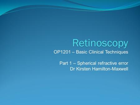 Retinoscopy OP1201 – Basic Clinical Techniques Part 1 – Spherical refractive error Dr Kirsten Hamilton-Maxwell.
