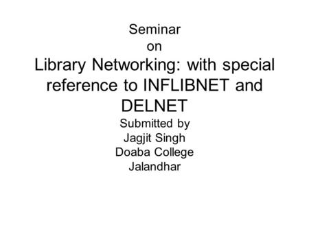 Seminar on Library Networking: with special reference to INFLIBNET and DELNET Submitted by Jagjit Singh Doaba College Jalandhar.