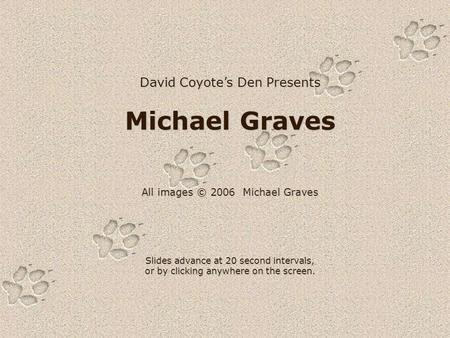 David Coyote’s Den Presents Michael Graves All images © 2006 Michael Graves Slides advance at 20 second intervals, or by clicking anywhere on the screen.