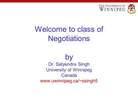 Welcome to class of Negotiations by Dr. Satyendra Singh University of Winnipeg Canada www.uwinnipeg.ca/~ssingh5.