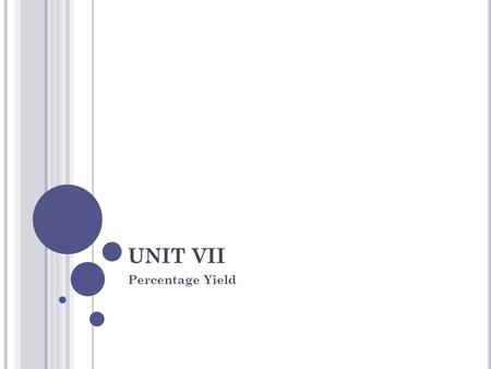 UNIT VII Percentage Yield. VII.5 PERCENTAGE YIELD AND PERCENTAGE PURITY: Percentage Yield : is used to describe the amount of product actually obtained.