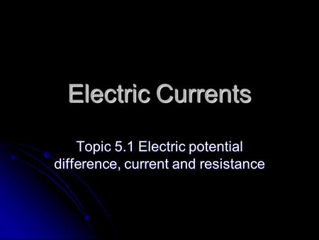 Electric Currents Topic 5.1 Electric potential difference, current and resistance.