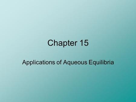 Chapter 15 Applications of Aqueous Equilibria. The Common Ion Effect A common ion is an ion that is produced by multiple species in solution (other than.