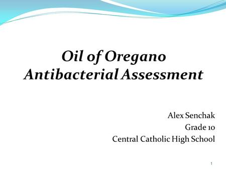 Oil of Oregano Antibacterial Assessment 1 Alex Senchak Grade 10 Central Catholic High School.
