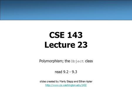 CSE 143 Lecture 23 Polymorphism; the Object class read 9.2 - 9.3 slides created by Marty Stepp and Ethan Apter