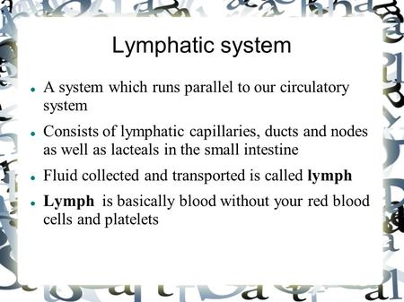 Lymphatic system A system which runs parallel to our circulatory system Consists of lymphatic capillaries, ducts and nodes as well as lacteals in the small.
