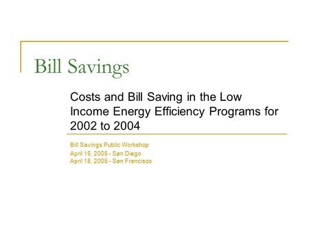 Bill Savings Costs and Bill Saving in the Low Income Energy Efficiency Programs for 2002 to 2004 Bill Savings Public Workshop April 15, 2005 - San Diego.