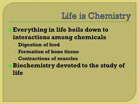  Everything in life boils down to interactions among chemicals Digestion of food Formation of bone tissue Contractions of muscles  Biochemistry devoted.