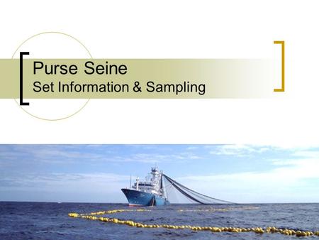 Purse Seine Set Information & Sampling. Objectives Describe how data from the Set Information and Catch Composition form can be used Describe the preferred.
