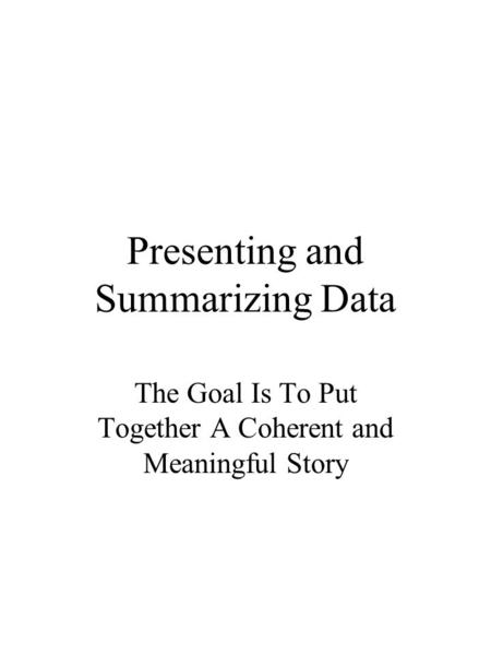 Presenting and Summarizing Data The Goal Is To Put Together A Coherent and Meaningful Story.