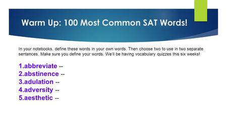 Warm Up: 100 Most Common SAT Words! In your notebooks, define these words in your own words. Then choose two to use in two separate sentences. Make sure.