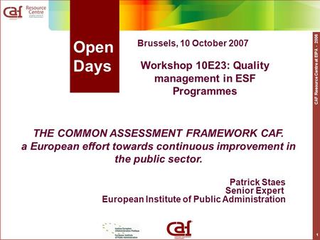 CAF Resource Centre at EIPA - 2006 1 Open Days Patrick Staes Senior Expert European Institute of Public Administration THE COMMON ASSESSMENT FRAMEWORK.