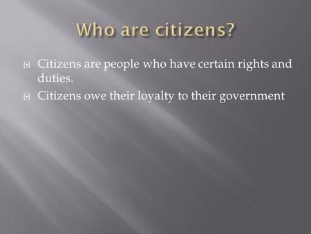  Citizens are people who have certain rights and duties.  Citizens owe their loyalty to their government.