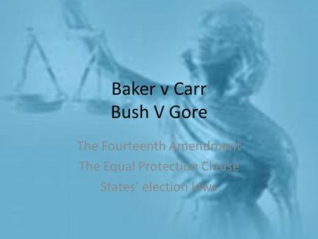 Baker v Carr Bush V Gore The Fourteenth Amendment The Equal Protection Clause States’ election laws.